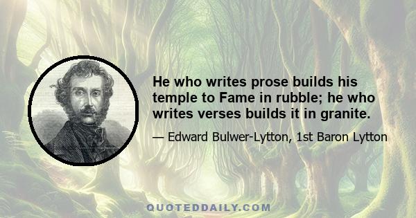 He who writes prose builds his temple to Fame in rubble; he who writes verses builds it in granite.