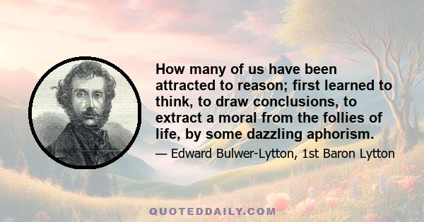 How many of us have been attracted to reason; first learned to think, to draw conclusions, to extract a moral from the follies of life, by some dazzling aphorism.