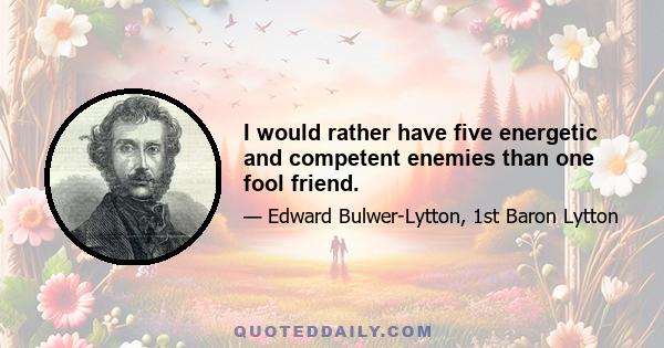 I would rather have five energetic and competent enemies than one fool friend.