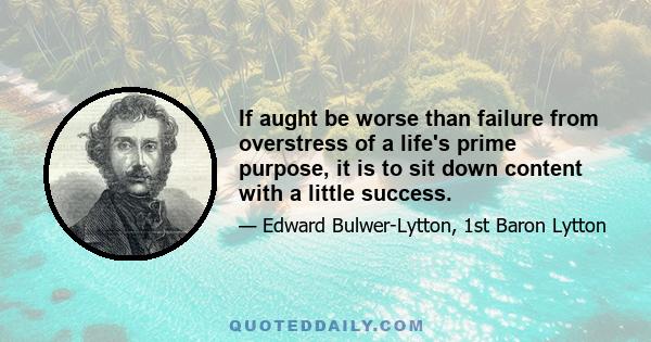 If aught be worse than failure from overstress of a life's prime purpose, it is to sit down content with a little success.