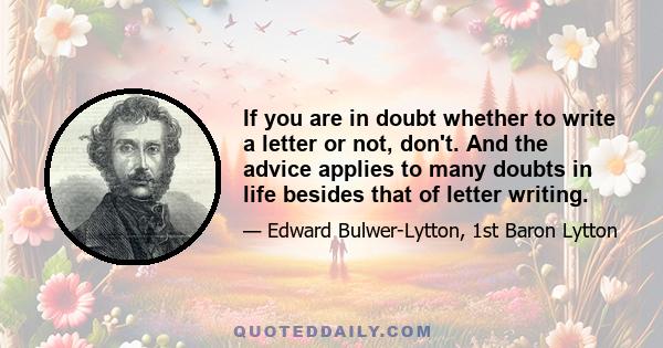 If you are in doubt whether to write a letter or not, don't. And the advice applies to many doubts in life besides that of letter writing.