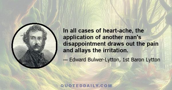 In all cases of heart-ache, the application of another man's disappointment draws out the pain and allays the irritation.