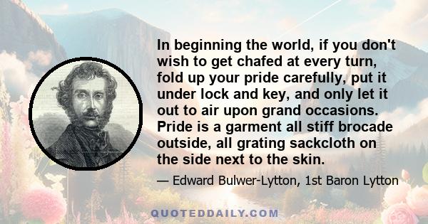 In beginning the world, if you don't wish to get chafed at every turn, fold up your pride carefully, put it under lock and key, and only let it out to air upon grand occasions. Pride is a garment all stiff brocade