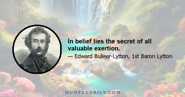 In belief lies the secret of all valuable exertion.