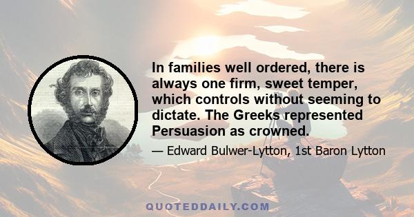 In families well ordered, there is always one firm, sweet temper, which controls without seeming to dictate. The Greeks represented Persuasion as crowned.