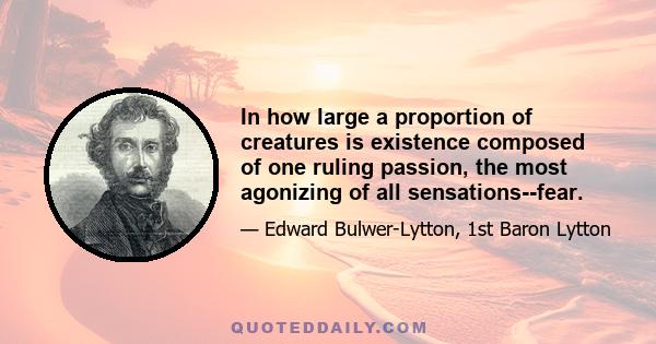 In how large a proportion of creatures is existence composed of one ruling passion, the most agonizing of all sensations--fear.