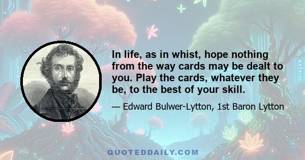 In life, as in whist, hope nothing from the way cards may be dealt to you. Play the cards, whatever they be, to the best of your skill.