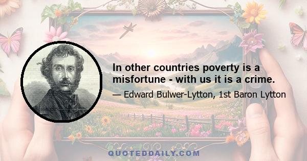 In other countries poverty is a misfortune - with us it is a crime.