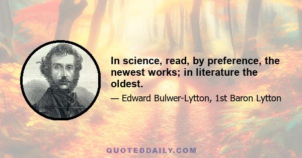 In science, read, by preference, the newest works; in literature the oldest.