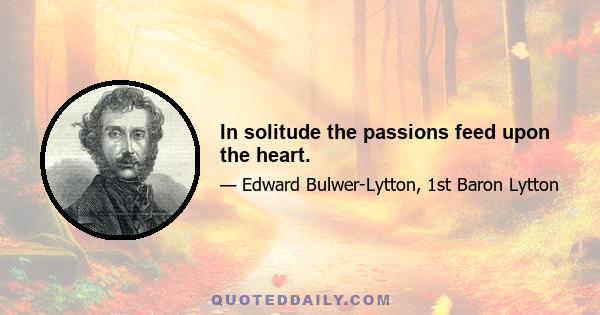 In solitude the passions feed upon the heart.