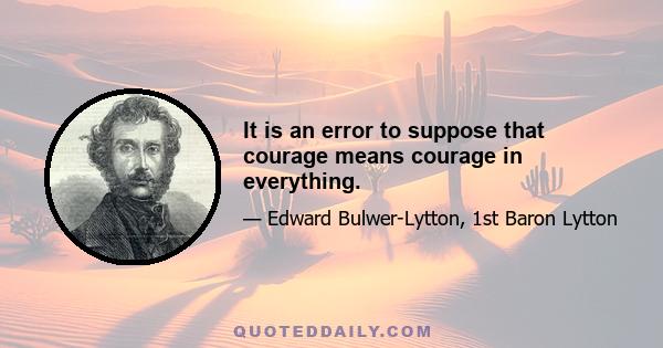 It is an error to suppose that courage means courage in everything.