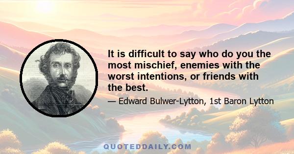 It is difficult to say who do you the most mischief, enemies with the worst intentions, or friends with the best.