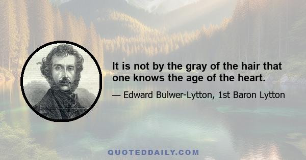 It is not by the gray of the hair that one knows the age of the heart.