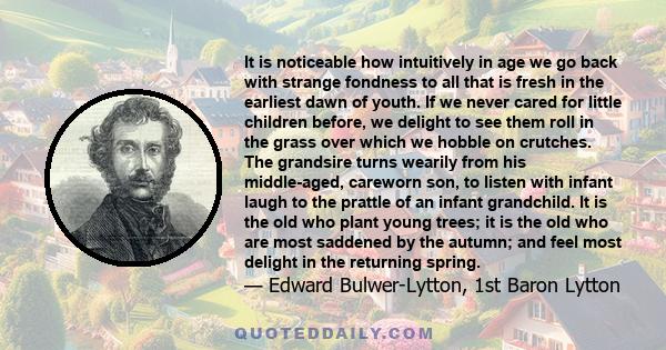 It is noticeable how intuitively in age we go back with strange fondness to all that is fresh in the earliest dawn of youth. If we never cared for little children before, we delight to see them roll in the grass over