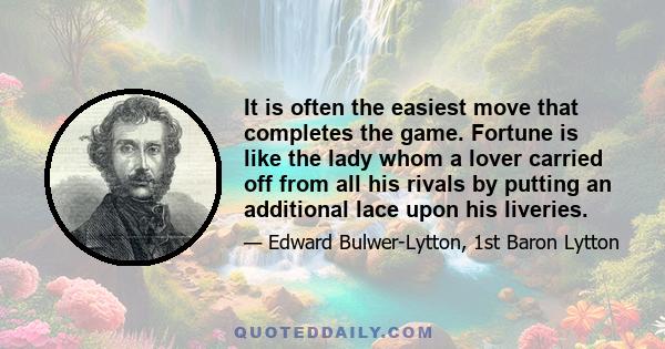 It is often the easiest move that completes the game. Fortune is like the lady whom a lover carried off from all his rivals by putting an additional lace upon his liveries.