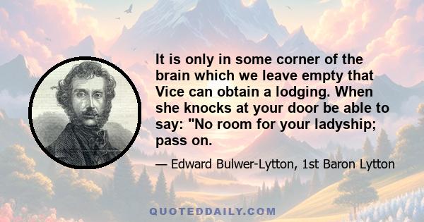 It is only in some corner of the brain which we leave empty that Vice can obtain a lodging. When she knocks at your door be able to say: No room for your ladyship; pass on.