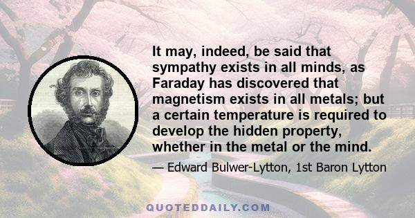 It may, indeed, be said that sympathy exists in all minds, as Faraday has discovered that magnetism exists in all metals; but a certain temperature is required to develop the hidden property, whether in the metal or the 