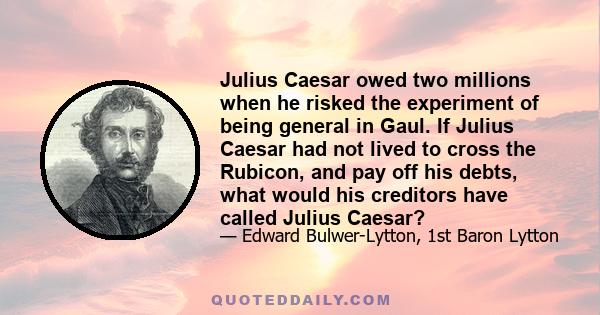 Julius Caesar owed two millions when he risked the experiment of being general in Gaul. If Julius Caesar had not lived to cross the Rubicon, and pay off his debts, what would his creditors have called Julius Caesar?