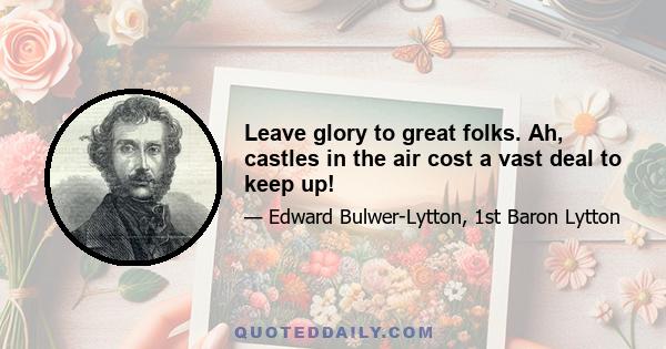 Leave glory to great folks. Ah, castles in the air cost a vast deal to keep up!