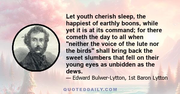 Let youth cherish sleep, the happiest of earthly boons, while yet it is at its command; for there cometh the day to all when neither the voice of the lute nor the birds shall bring back the sweet slumbers that fell on