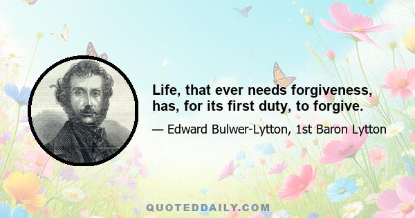 Life, that ever needs forgiveness, has, for its first duty, to forgive.