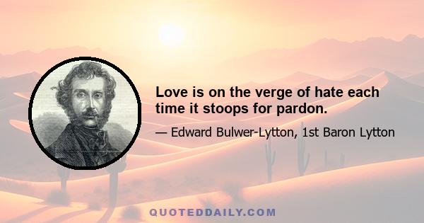 Love is on the verge of hate each time it stoops for pardon.