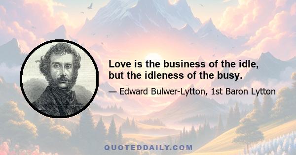 Love is the business of the idle, but the idleness of the busy.