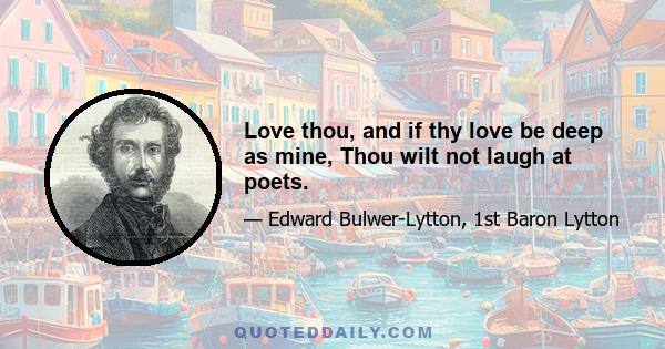 Love thou, and if thy love be deep as mine, Thou wilt not laugh at poets.