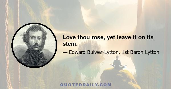 Love thou rose, yet leave it on its stem.