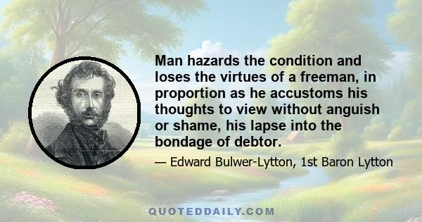 Man hazards the condition and loses the virtues of a freeman, in proportion as he accustoms his thoughts to view without anguish or shame, his lapse into the bondage of debtor.