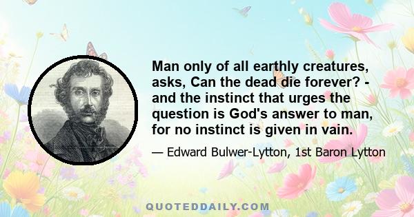 Man only of all earthly creatures, asks, Can the dead die forever? - and the instinct that urges the question is God's answer to man, for no instinct is given in vain.