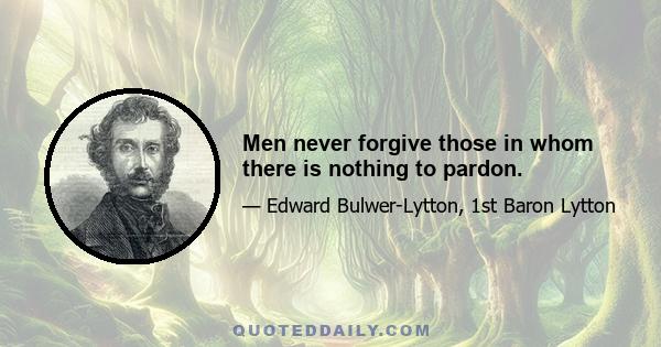 Men never forgive those in whom there is nothing to pardon.