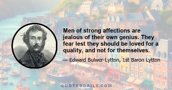 Men of strong affections are jealous of their own genius. They fear lest they should be loved for a quality, and not for themselves.