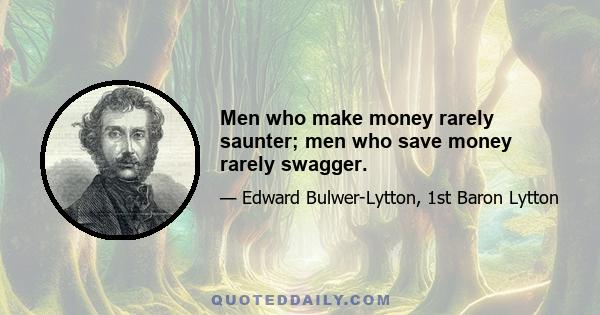 Men who make money rarely saunter; men who save money rarely swagger.