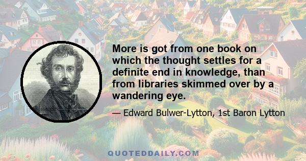 More is got from one book on which the thought settles for a definite end in knowledge, than from libraries skimmed over by a wandering eye.