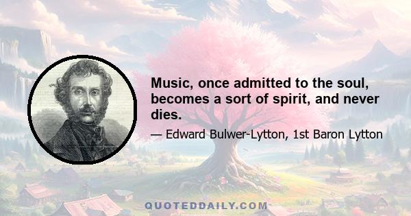 Music, once admitted to the soul, becomes a sort of spirit, and never dies.