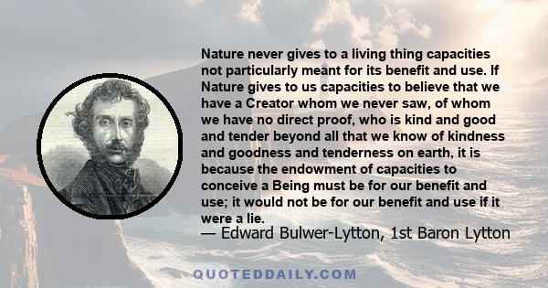 Nature never gives to a living thing capacities not particularly meant for its benefit and use. If Nature gives to us capacities to believe that we have a Creator whom we never saw, of whom we have no direct proof, who