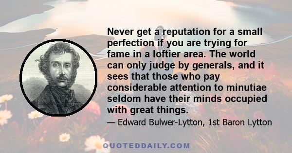 Never get a reputation for a small perfection if you are trying for fame in a loftier area. The world can only judge by generals, and it sees that those who pay considerable attention to minutiae seldom have their minds 