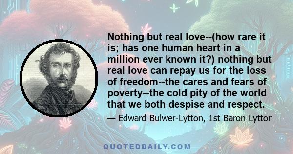 Nothing but real love--(how rare it is; has one human heart in a million ever known it?) nothing but real love can repay us for the loss of freedom--the cares and fears of poverty--the cold pity of the world that we