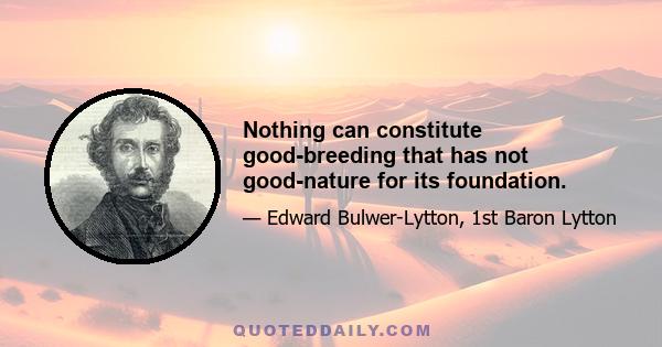 Nothing can constitute good-breeding that has not good-nature for its foundation.