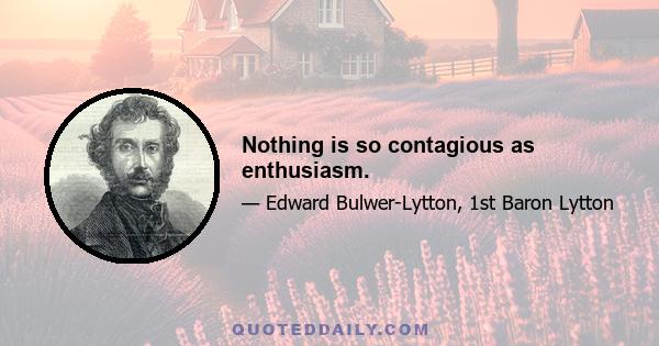 Nothing is so contagious as enthusiasm.