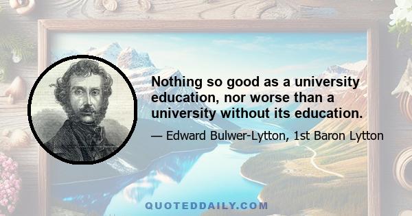 Nothing so good as a university education, nor worse than a university without its education.