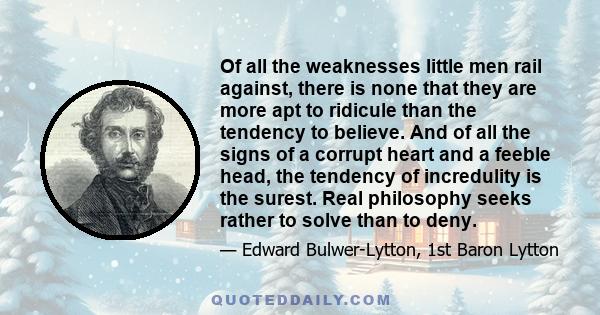 Of all the weaknesses little men rail against, there is none that they are more apt to ridicule than the tendency to believe. And of all the signs of a corrupt heart and a feeble head, the tendency of incredulity is the 