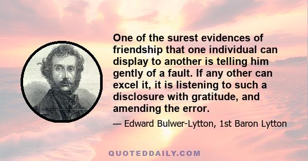 One of the surest evidences of friendship that one individual can display to another is telling him gently of a fault. If any other can excel it, it is listening to such a disclosure with gratitude, and amending the