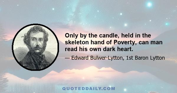 Only by the candle, held in the skeleton hand of Poverty, can man read his own dark heart.