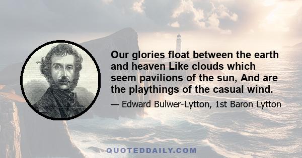 Our glories float between the earth and heaven Like clouds which seem pavilions of the sun, And are the playthings of the casual wind.