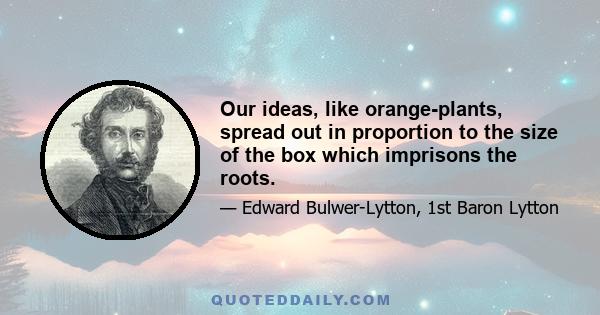 Our ideas, like orange-plants, spread out in proportion to the size of the box which imprisons the roots.