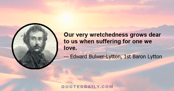 Our very wretchedness grows dear to us when suffering for one we love.