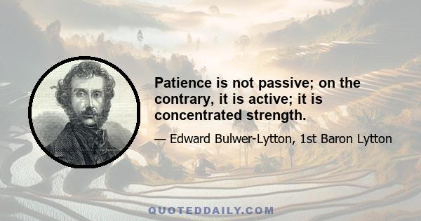 Patience is not passive; on the contrary, it is active; it is concentrated strength.