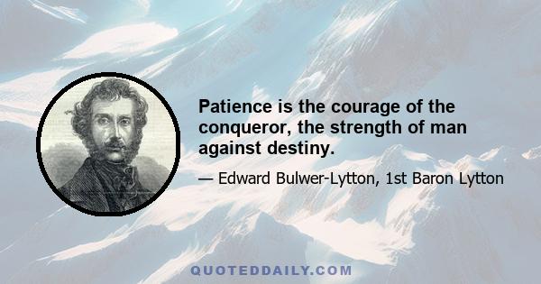 Patience is the courage of the conqueror, the strength of man against destiny.